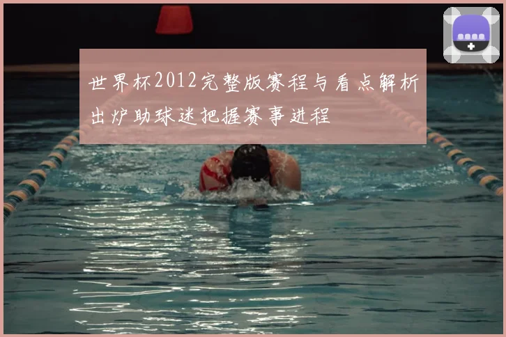 世界杯2012完整版赛程与看点解析出炉助球迷把握赛事进程