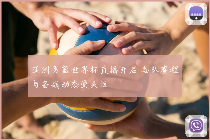 亚洲男篮世界杯直播开启 各队赛程与备战动态受关注