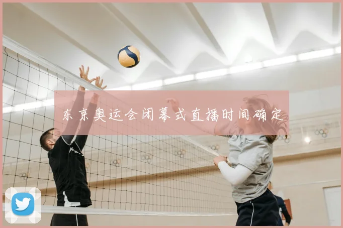 东京奥运会闭幕式直播时间确定