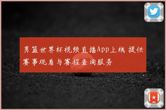 男篮世界杯视频直播App上线 提供赛事观看与赛程查询服务