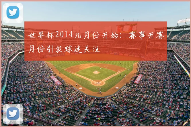 世界杯2014几月份开始:赛事开赛月份引发球迷关注