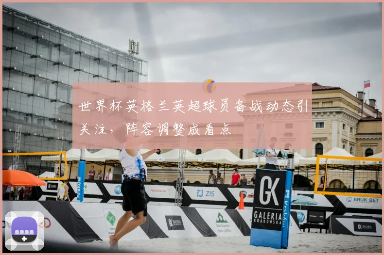 世界杯英格兰英超球员备战动态引关注，阵容调整成看点