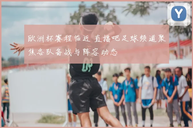 欧洲杯赛程临近 直播吧足球频道聚焦各队备战与阵容动态