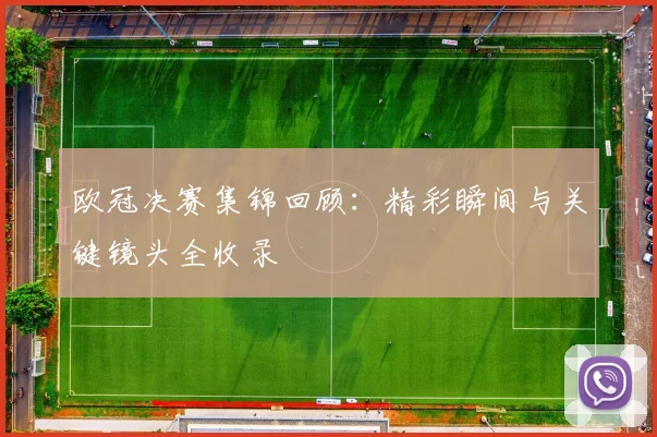 欧冠决赛集锦回顾:精彩瞬间与关键镜头全收录
