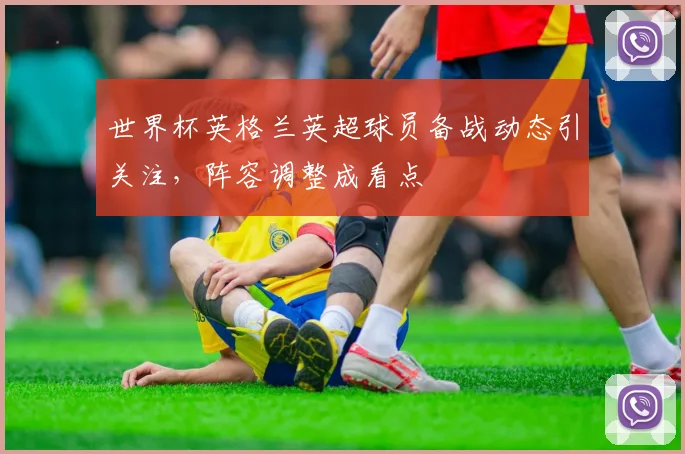 世界杯英格兰英超球员备战动态引关注，阵容调整成看点