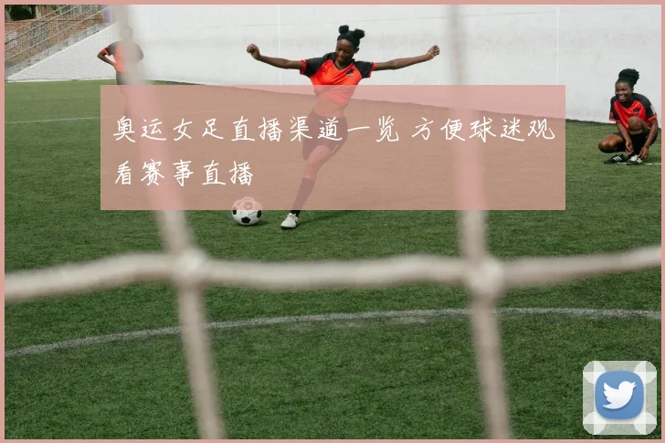 奥运女足直播渠道一览 方便球迷观看赛事直播