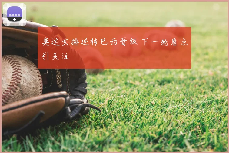 奥运女排逆转巴西晋级 下一轮看点引关注