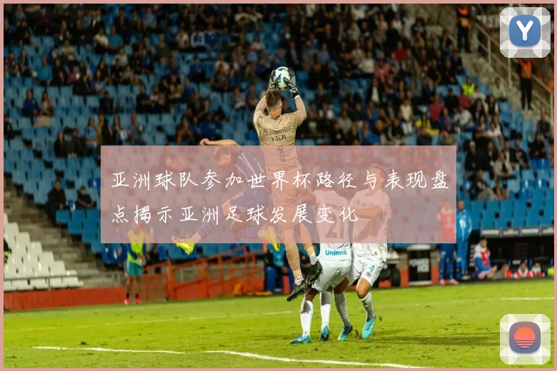 亚洲球队参加世界杯路径与表现盘点揭示亚洲足球发展变化