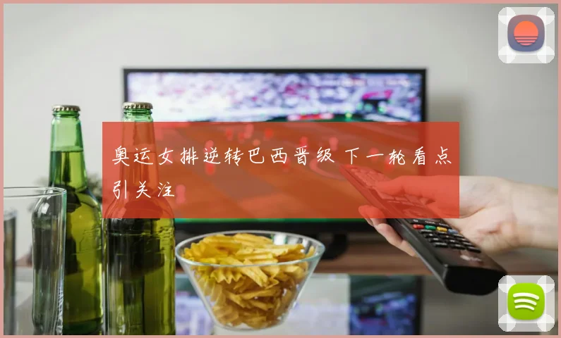 奥运女排逆转巴西晋级 下一轮看点引关注
