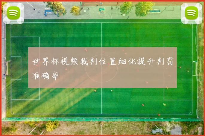世界杯视频裁判位置细化提升判罚准确率