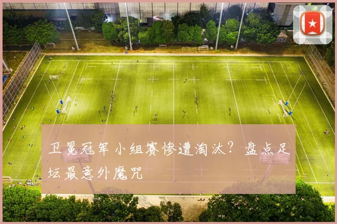 卫冕冠军小组赛惨遭淘汰?盘点足坛最意外魔咒