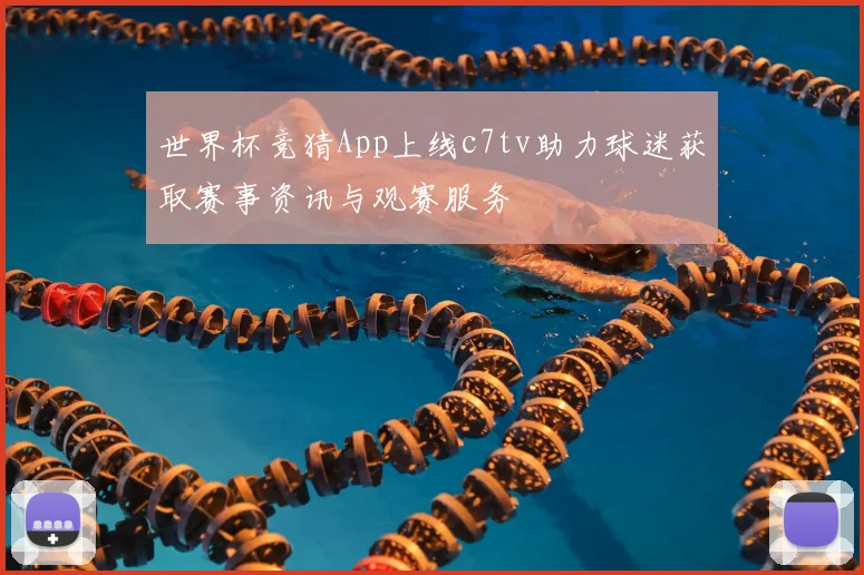 世界杯竞猜App上线c7tv助力球迷获取赛事资讯与观赛服务