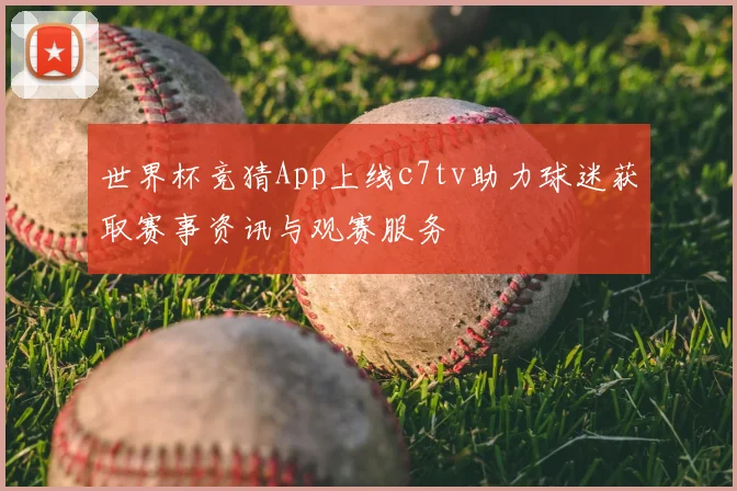 世界杯竞猜App上线c7tv助力球迷获取赛事资讯与观赛服务