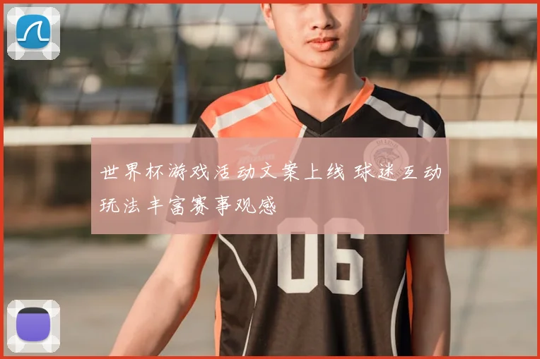 世界杯游戏活动文案上线 球迷互动玩法丰富赛事观感