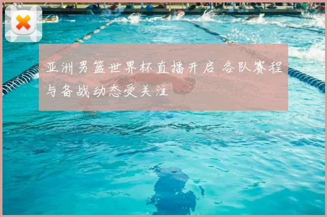 亚洲男篮世界杯直播开启 各队赛程与备战动态受关注