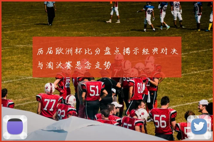 历届欧洲杯比分盘点揭示经典对决与淘汰赛悬念走势