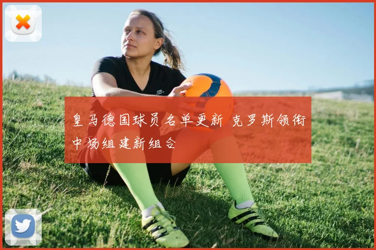 皇马德国球员名单更新 克罗斯领衔中场组建新组合