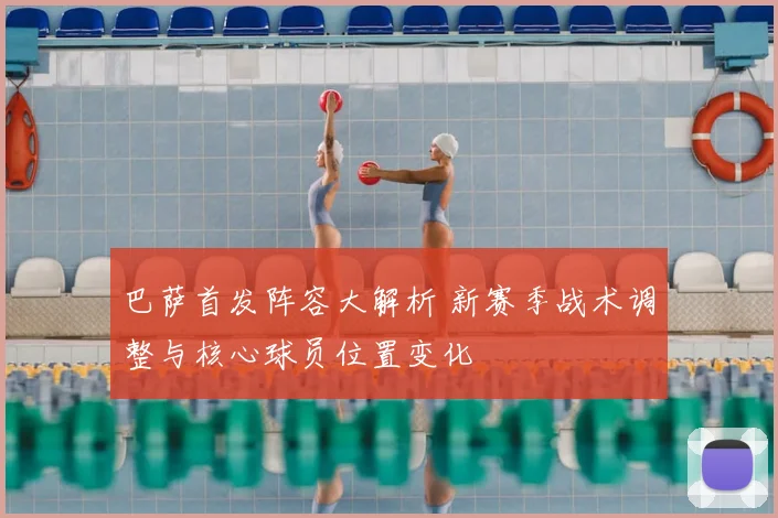 巴萨首发阵容大解析 新赛季战术调整与核心球员位置变化