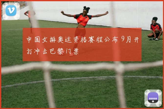 中国女排奥运资格赛程公布 9月开打冲击巴黎门票