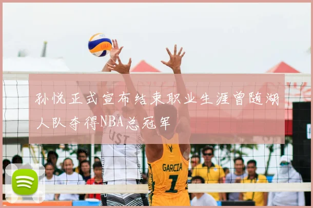 孙悦正式宣布结束职业生涯曾随湖人队夺得NBA总冠军