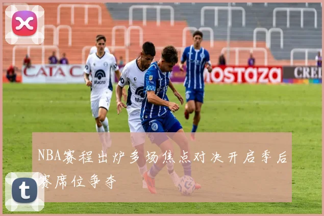 NBA赛程出炉多场焦点对决开启季后赛席位争夺