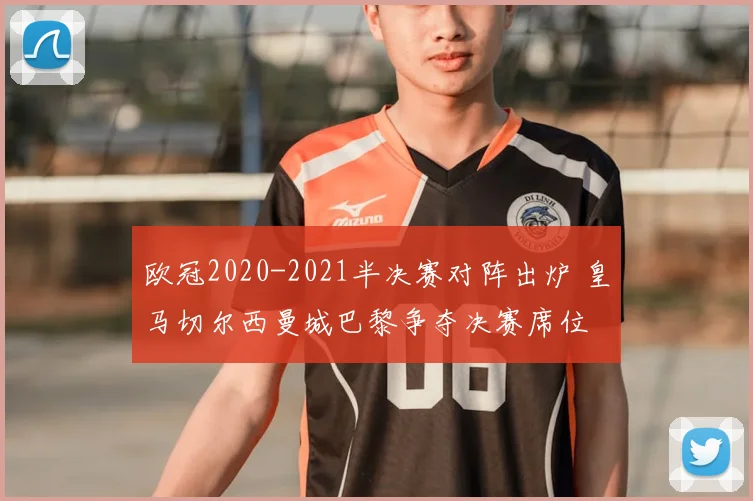 欧冠2020-2021半决赛对阵出炉 皇马切尔西曼城巴黎争夺决赛席位