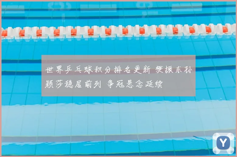 世界乒乓球积分排名更新 樊振东孙颖莎稳居前列 争冠悬念延续