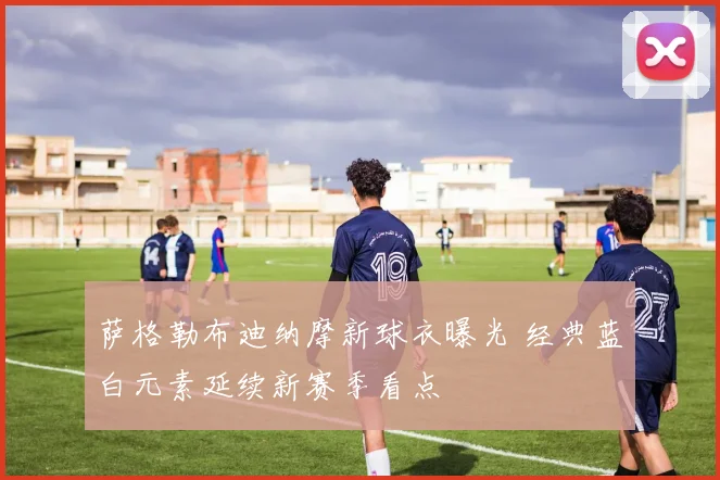 萨格勒布迪纳摩新球衣曝光 经典蓝白元素延续新赛季看点