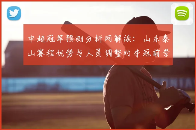 中超冠军预测分析网解读：山东泰山赛程优势与人员调整对夺冠前景的影响