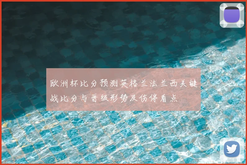 欧洲杯比分预测英格兰法兰西关键战比分与晋级形势及伤停看点