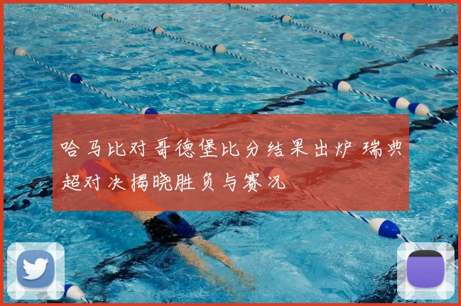 哈马比对哥德堡比分结果出炉 瑞典超对决揭晓胜负与赛况