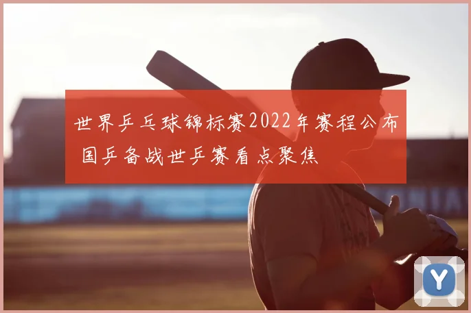 世界乒乓球锦标赛2022年赛程公布 国乒备战世乒赛看点聚焦