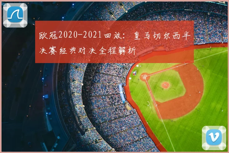 欧冠2020-2021回放：皇马切尔西半决赛经典对决全程解析