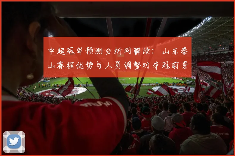 中超冠军预测分析网解读:山东泰山赛程优势与人员调整对夺冠前景的影响