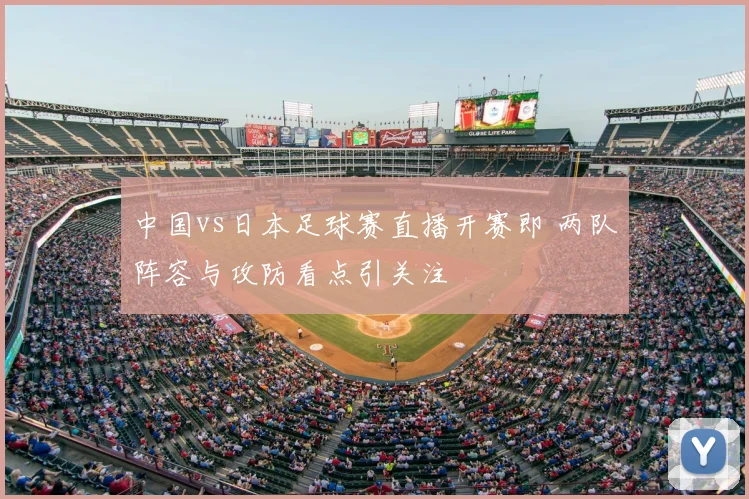 中国vs日本足球赛直播开赛即 两队阵容与攻防看点引关注