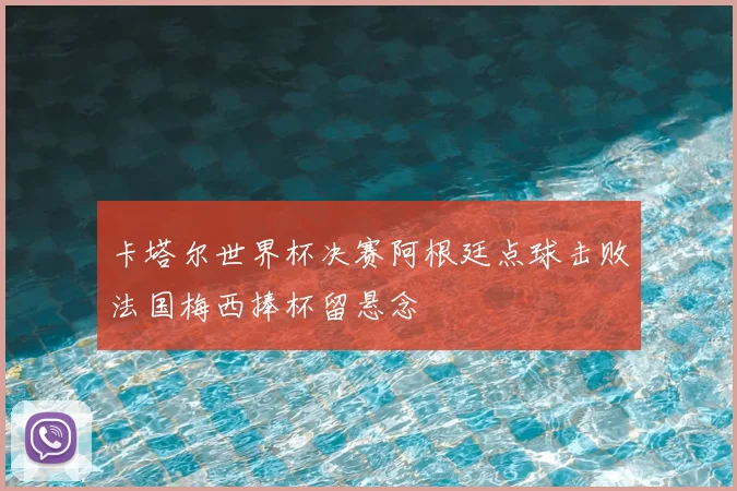 卡塔尔世界杯决赛阿根廷点球击败法国梅西捧杯留悬念