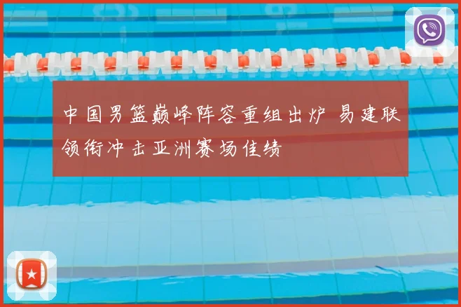 中国男篮巅峰阵容重组出炉 易建联领衔冲击亚洲赛场佳绩