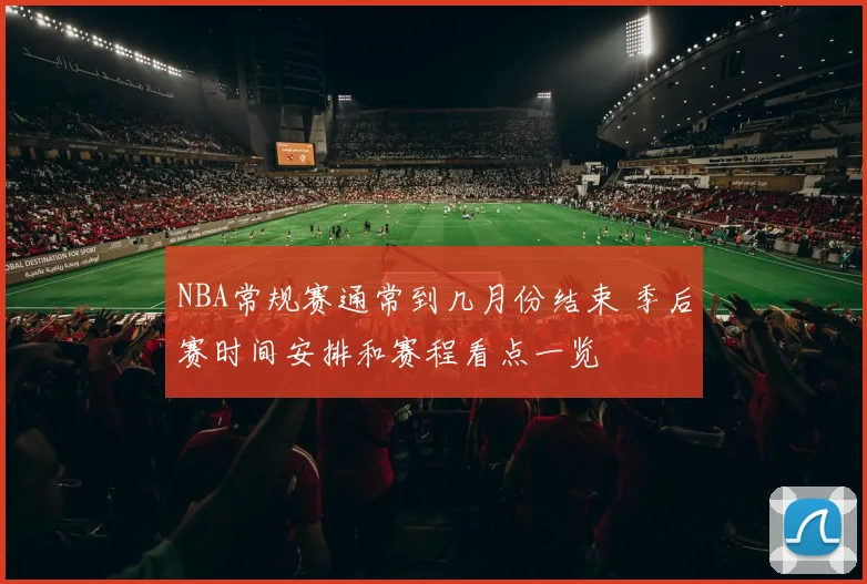 NBA常规赛通常到几月份结束 季后赛时间安排和赛程看点一览