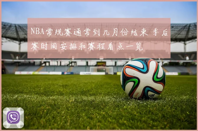 NBA常规赛通常到几月份结束 季后赛时间安排和赛程看点一览