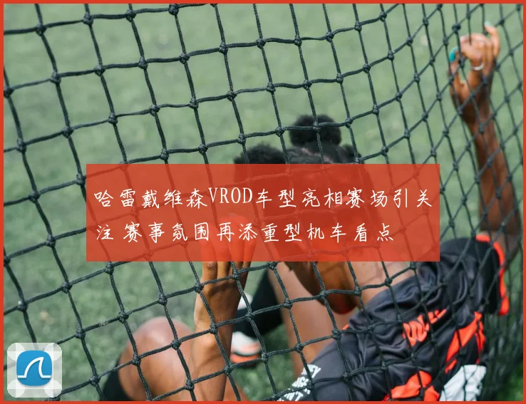 哈雷戴维森VROD车型亮相赛场引关注 赛事氛围再添重型机车看点