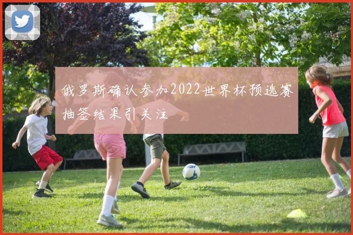 俄罗斯确认参加2022世界杯预选赛抽签结果引关注
