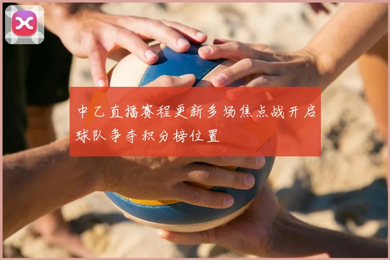 中乙直播赛程更新多场焦点战开启球队争夺积分榜位置