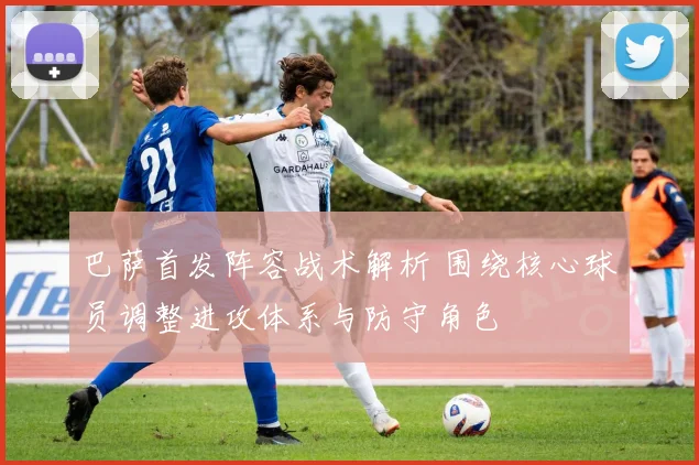 巴萨首发阵容战术解析 围绕核心球员调整进攻体系与防守角色