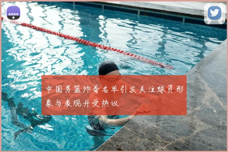 中国男篮帅哥名单引发关注球员形象与表现并受热议