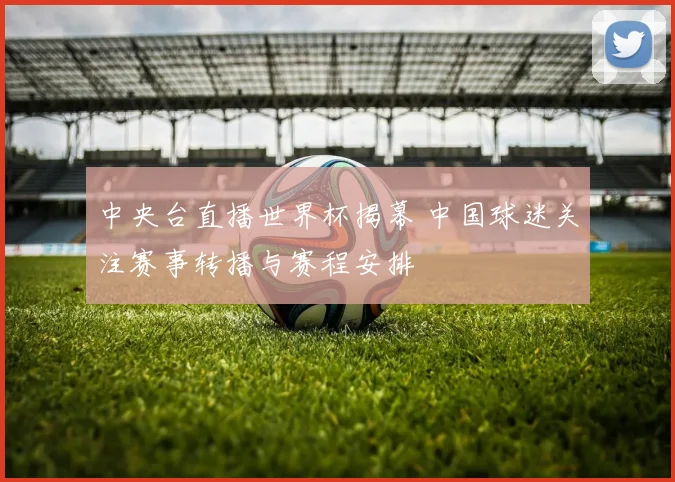 中央台直播世界杯揭幕 中国球迷关注赛事转播与赛程安排