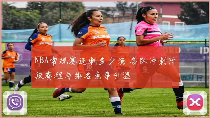 NBA常规赛还剩多少场 各队冲刺阶段赛程与排名竞争升温