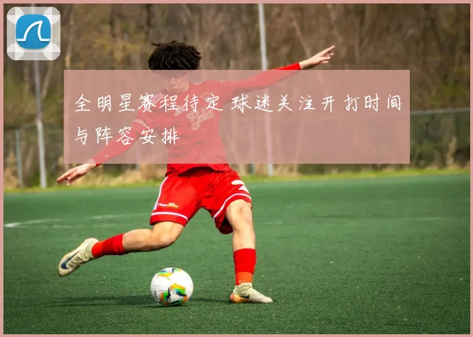 全明星赛程待定 球迷关注开打时间与阵容安排