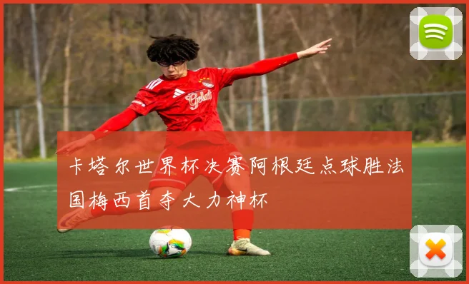 卡塔尔世界杯决赛阿根廷点球胜法国梅西首夺大力神杯