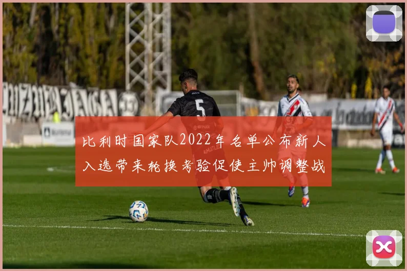 比利时国家队2022年名单公布新人入选带来轮换考验促使主帅调整战术