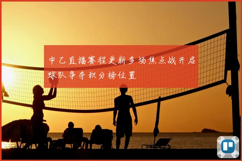 中乙直播赛程更新多场焦点战开启球队争夺积分榜位置